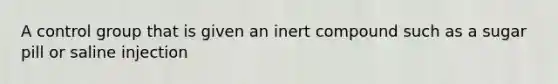 A control group that is given an inert compound such as a sugar pill or saline injection