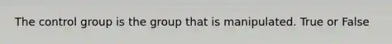 The control group is the group that is manipulated. True or False