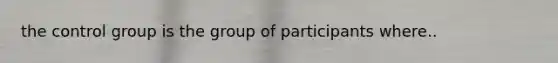 the control group is the group of participants where..