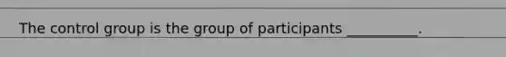 The control group is the group of participants __________.