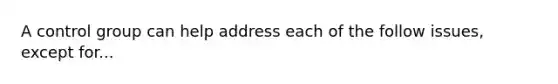 A control group can help address each of the follow issues, except for...