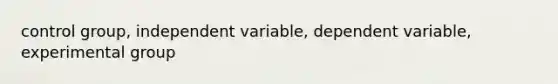 control group, independent variable, dependent variable, experimental group