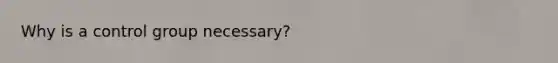Why is a control group necessary?