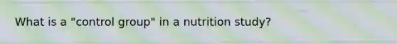 What is a "control group" in a nutrition study?