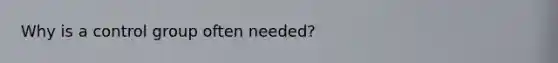 Why is a control group often needed?