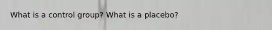 What is a control group? What is a placebo?