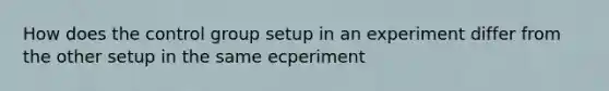 How does the control group setup in an experiment differ from the other setup in the same ecperiment