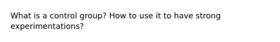 What is a control group? How to use it to have strong experimentations?