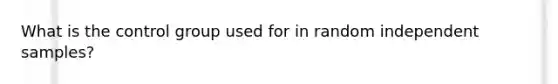 What is the control group used for in random independent samples?