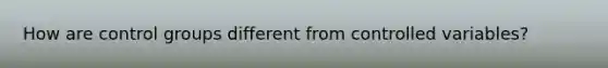 How are control groups different from controlled variables?