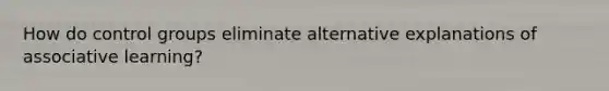 How do control groups eliminate alternative explanations of associative learning?