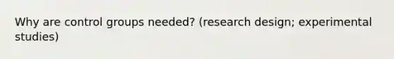 Why are control groups needed? (research design; experimental studies)