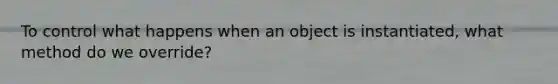 To control what happens when an object is instantiated, what method do we override?