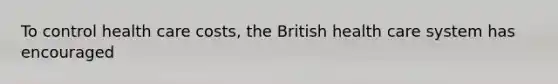 To control health care costs, the British health care system has encouraged