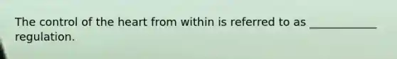 The control of the heart from within is referred to as ____________ regulation.