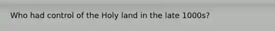 Who had control of the Holy land in the late 1000s?