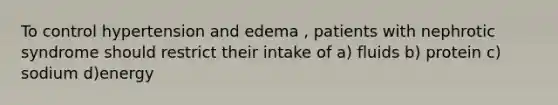 To control hypertension and edema , patients with nephrotic syndrome should restrict their intake of a) fluids b) protein c) sodium d)energy