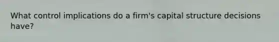 What control implications do a firm's capital structure decisions have?