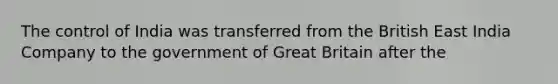 The control of India was transferred from the British East India Company to the government of Great Britain after the