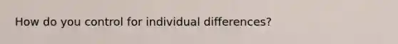 How do you control for individual differences?