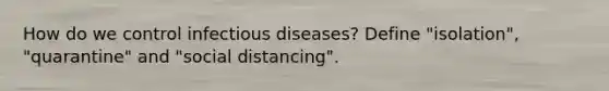 How do we control infectious diseases? Define "isolation", "quarantine" and "social distancing".