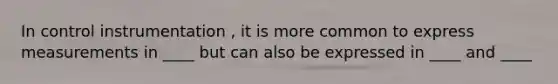 In control instrumentation , it is more common to express measurements in ____ but can also be expressed in ____ and ____