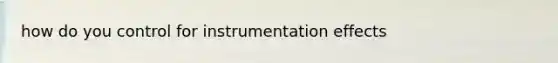 how do you control for instrumentation effects