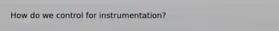 How do we control for instrumentation?