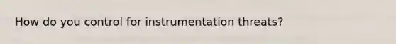 How do you control for instrumentation threats?