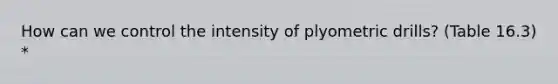 How can we control the intensity of plyometric drills? (Table 16.3) *