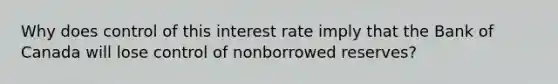 Why does control of this interest rate imply that the Bank of Canada will lose control of nonborrowed​ reserves?