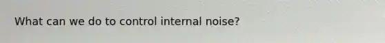 What can we do to control internal noise?