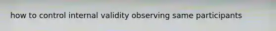 how to control internal validity observing same participants