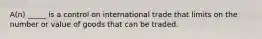 A(n) _____ is a control on international trade that limits on the number or value of goods that can be traded.