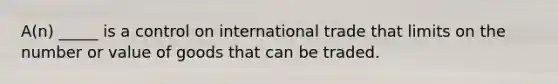 A(n) _____ is a control on international trade that limits on the number or value of goods that can be traded.