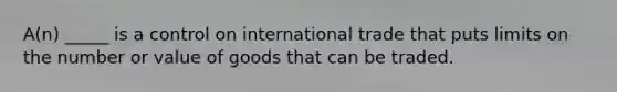 A(n) _____ is a control on international trade that puts limits on the number or value of goods that can be traded.