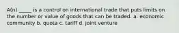 A(n) _____ is a control on international trade that puts limits on the number or value of goods that can be traded. a. economic community b. quota c. tariff d. joint venture