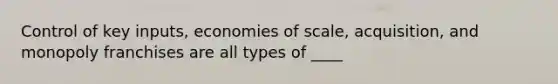 Control of key inputs, economies of scale, acquisition, and monopoly franchises are all types of ____