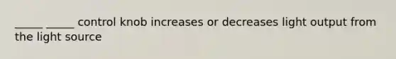 _____ _____ control knob increases or decreases light output from the light source