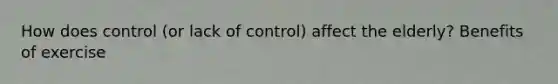 How does control (or lack of control) affect the elderly? Benefits of exercise