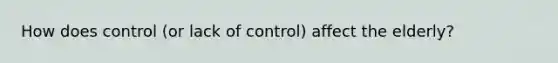 How does control (or lack of control) affect the elderly?