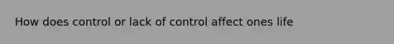 How does control or lack of control affect ones life