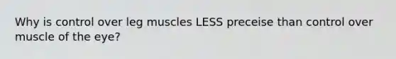 Why is control over leg muscles LESS preceise than control over muscle of the eye?