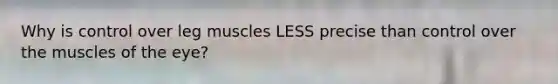 Why is control over leg muscles LESS precise than control over the muscles of the eye?