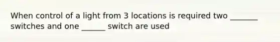 When control of a light from 3 locations is required two _______ switches and one ______ switch are used