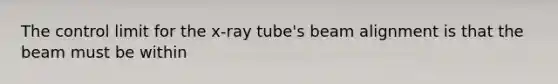 The control limit for the x-ray tube's beam alignment is that the beam must be within