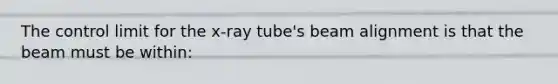 The control limit for the x-ray tube's beam alignment is that the beam must be within: