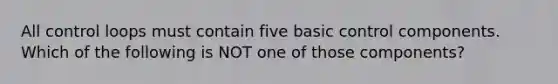 All control loops must contain five basic control components. Which of the following is NOT one of those components?