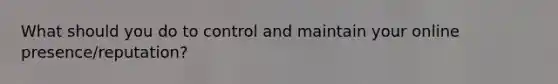 What should you do to control and maintain your online presence/reputation?