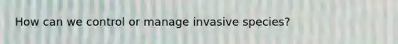 How can we control or manage invasive species?